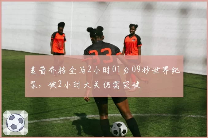 基普乔格全马2小时01分09秒世界纪录，破2小时大关仍需突破
