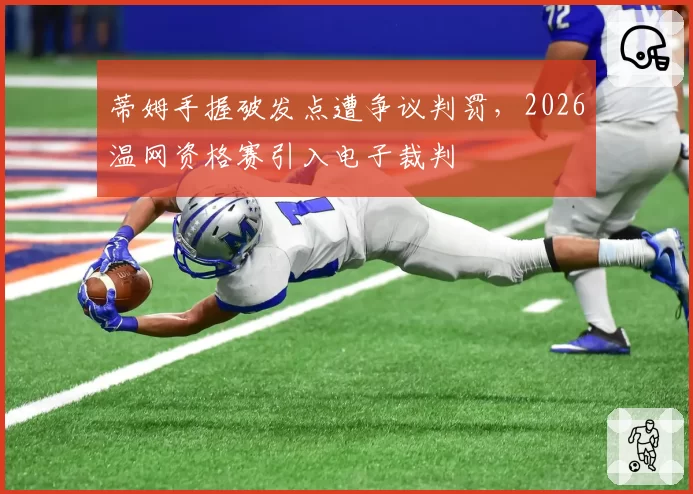 蒂姆手握破发点遭争议判罚，2026温网资格赛引入电子裁判