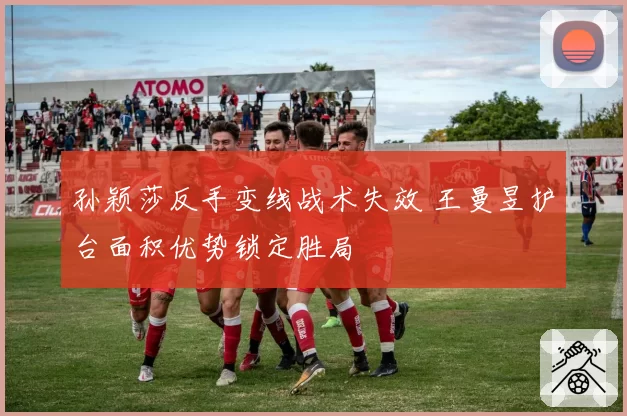 孙颖莎反手变线战术失效 王曼昱护台面积优势锁定胜局