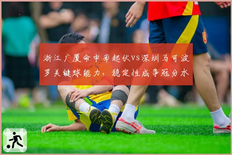 浙江广厦命中率起伏vs深圳马可波罗关键球能力，稳定性成争冠分水岭