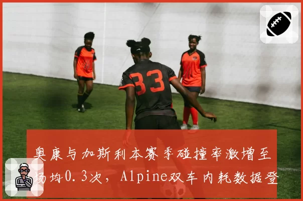 奥康与加斯利本赛季碰撞率激增至场均0.3次，Alpine双车内耗数据登顶围场