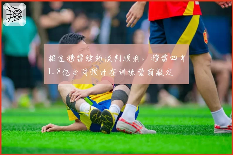掘金穆雷续约谈判顺利，穆雷四年1.8亿合同预计在训练营前敲定