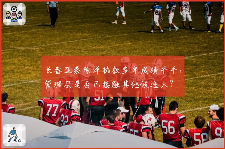 长春亚泰陈洋执教多年成绩平平,管理层是否已接触其他候选人?