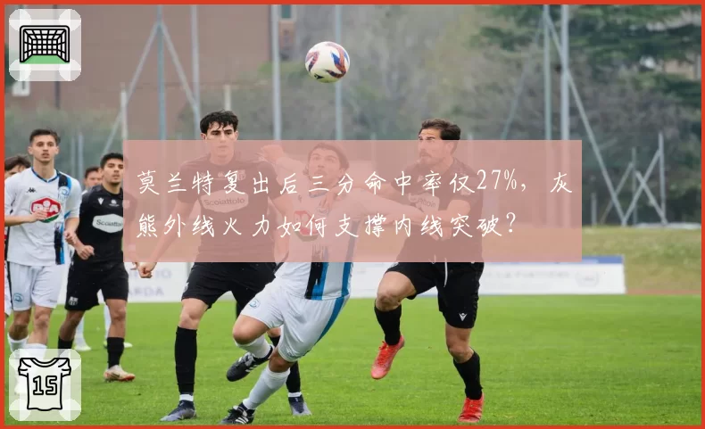 莫兰特复出后三分命中率仅27%，灰熊外线火力如何支撑内线突破？