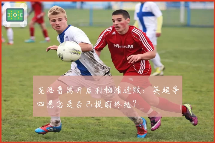克洛普离开后利物浦连败，英超争四悬念是否已提前终结？