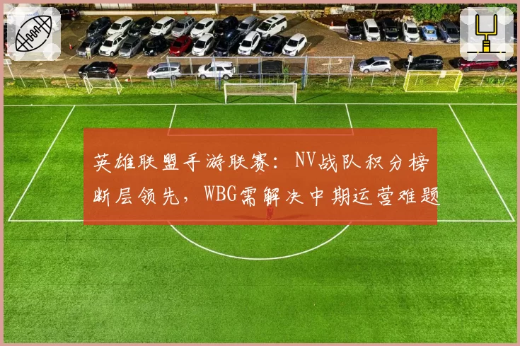 英雄联盟手游联赛:NV战队积分榜断层领先,WBG需解决中期运营难题