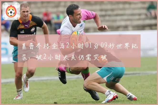 基普乔格全马2小时01分09秒世界纪录，破2小时大关仍需突破