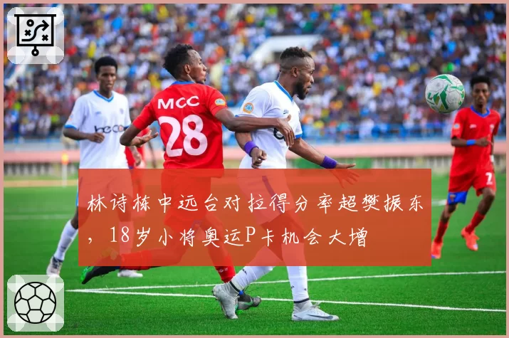 林诗栋中远台对拉得分率超樊振东，18岁小将奥运P卡机会大增