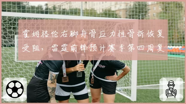 霍姆格伦右脚舟骨应力性骨折恢复受阻，雷霆前锋预计赛季第四周复出