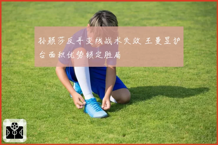 孙颖莎反手变线战术失效 王曼昱护台面积优势锁定胜局