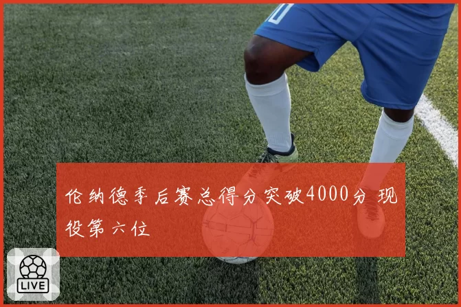 伦纳德季后赛总得分突破4000分 现役第六位