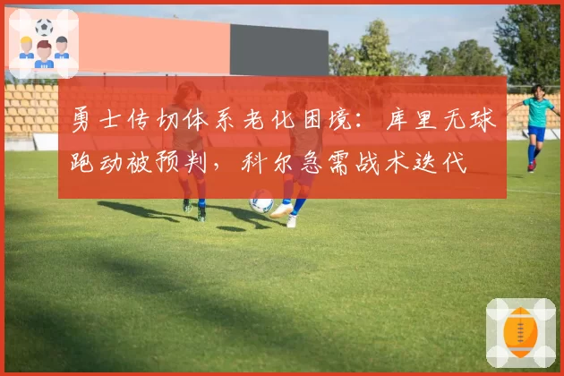 勇士传切体系老化困境：库里无球跑动被预判，科尔急需战术迭代