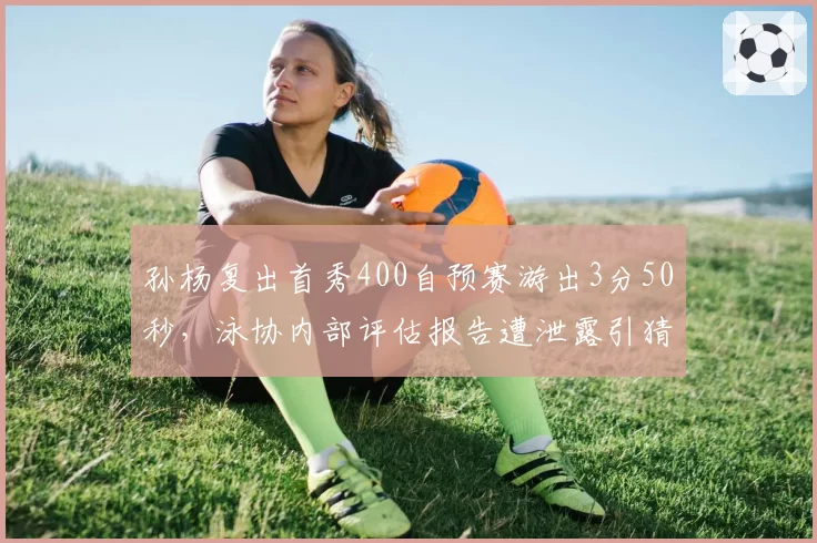 孙杨复出首秀400自预赛游出3分50秒，泳协内部评估报告遭泄露引猜测