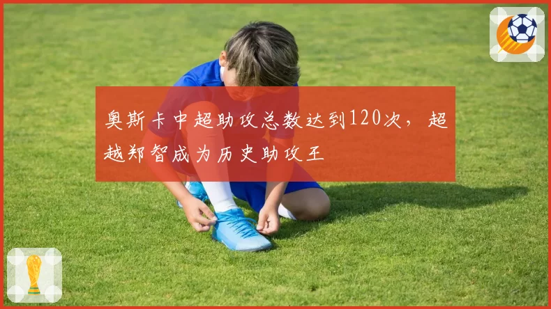 奥斯卡中超助攻总数达到120次，超越郑智成为历史助攻王