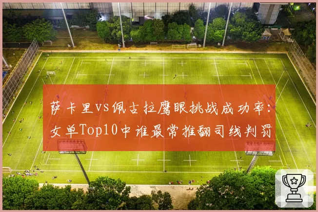 萨卡里vs佩古拉鹰眼挑战成功率：女单Top10中谁最常推翻司线判罚
