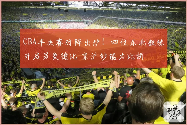 CBA半决赛对阵出炉！四位东北教练开启另类德比 京沪钞能力比拼