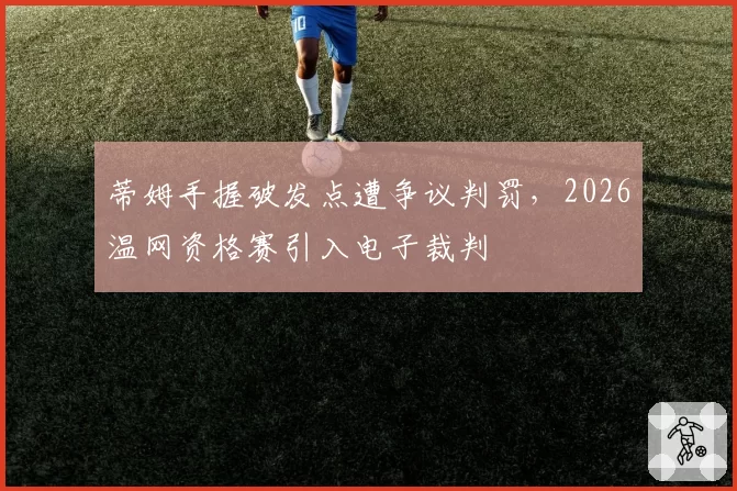 蒂姆手握破发点遭争议判罚，2026温网资格赛引入电子裁判