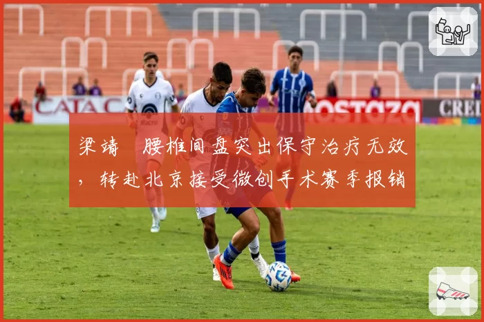 梁靖崑腰椎间盘突出保守治疗无效，转赴北京接受微创手术赛季报销