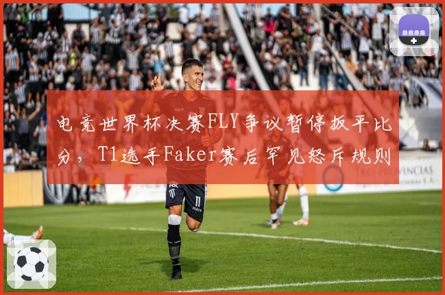 电竞世界杯决赛FLY争议暂停扳平比分，T1选手Faker赛后罕见怒斥规则漏洞