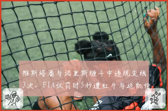 维斯塔潘与诺里斯缠斗中违规变线3次，FIA仅罚时5秒遭红牛与迈凯伦联合抗议