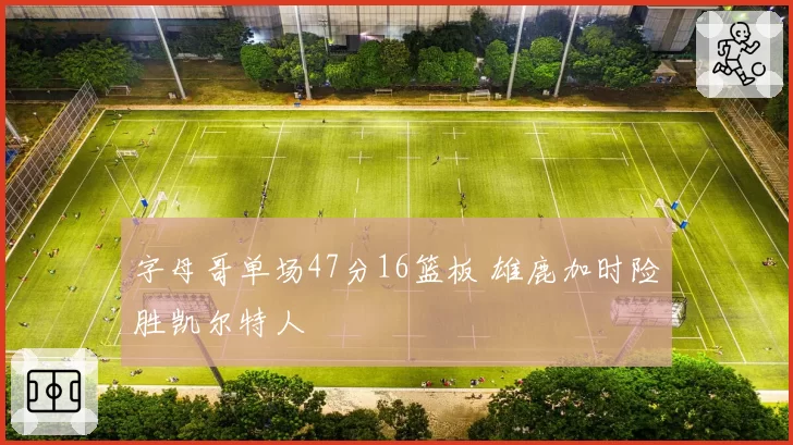 字母哥单场47分16篮板 雄鹿加时险胜凯尔特人