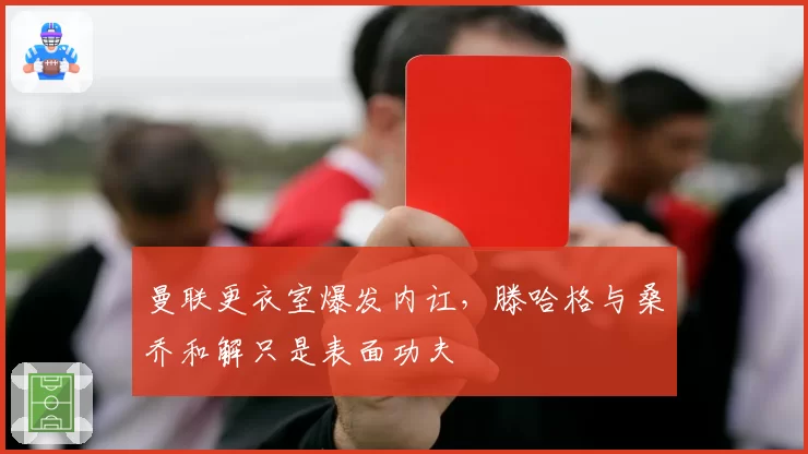 曼联更衣室爆发内讧，滕哈格与桑乔和解只是表面功夫