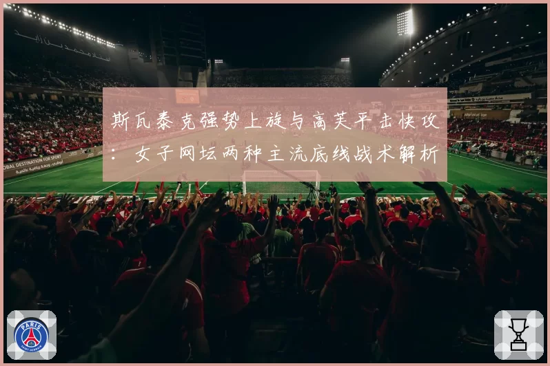 斯瓦泰克强势上旋与高芙平击快攻：女子网坛两种主流底线战术解析