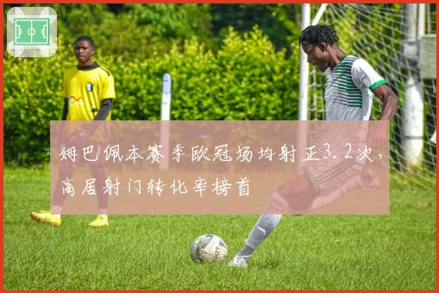 姆巴佩本赛季欧冠场均射正3.2次，高居射门转化率榜首